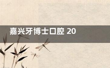嘉兴牙博士口腔 2025 价格表曝光！种植牙 / 矫正 / 补牙等 10 + 项目收费明细，附优惠攻略
